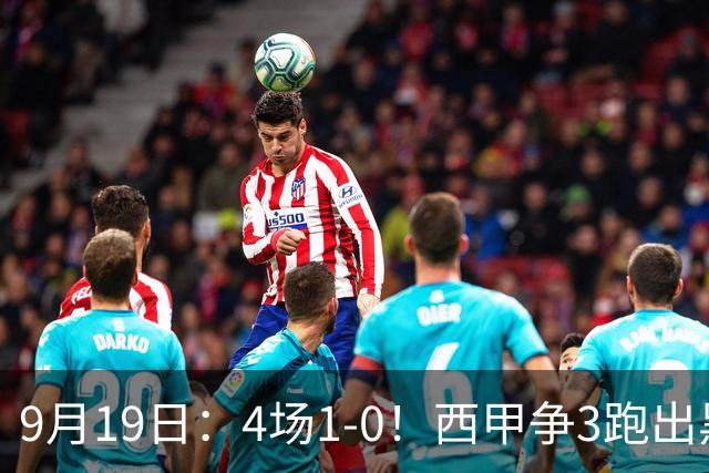 9月19日：4场1-0！西甲争3跑出黑马，豪门弃将联手，6场拿15分追平皇马